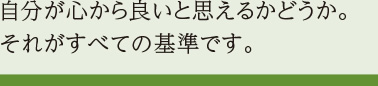 自分が心から良いと思えるかどうか。それがすべての基準です。