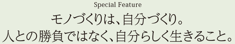 Special Feature:モノづくりは、自分づくり。人との勝負ではなく、自分らしく生きること。