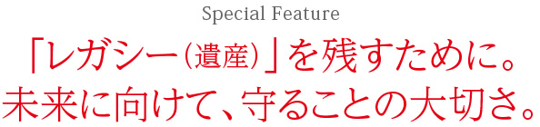 Special Feature：「レガシー（遺産）」を残すために。未来に向けて、守ることの大切さ。