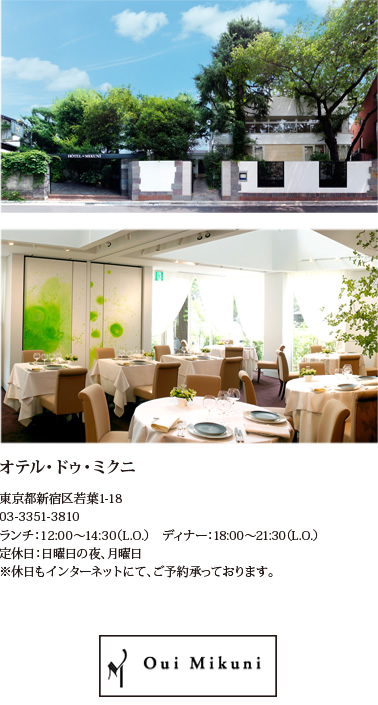 オテル・ドゥ・ミクニ　東京都新宿区若葉1-18　TEL：03-3351-3810　ランチ：12:00～14:30(L.O.) ディナー：18:00～21:30(L.O.)　定休日：日曜日の夜、月曜日　※休日もインターネットにて、ご予約承っております。