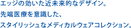 エッジの効いた近未来的なデザイン。先端医療を意識した、スタイリッシュなメディカルウェアコレクション。